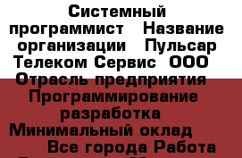 Системный программист › Название организации ­ Пульсар-Телеком-Сервис, ООО › Отрасль предприятия ­ Программирование, разработка › Минимальный оклад ­ 30 000 - Все города Работа » Вакансии   . Мордовия респ.